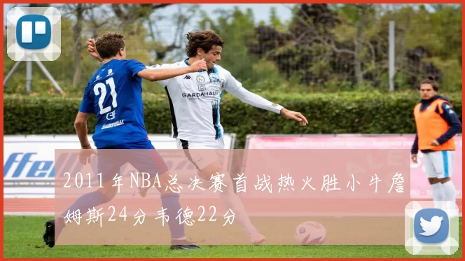 2011年NBA总决赛首战热火胜小牛詹姆斯24分韦德22分