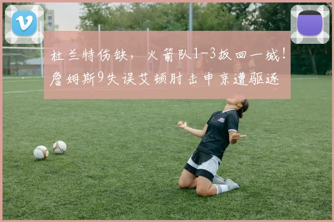 杜兰特伤缺，火箭队1-3扳回一城！詹姆斯9失误艾顿肘击申京遭驱逐