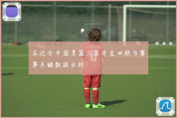 亚运会中国男篮三度夺金回顾与赛事关键数据分析