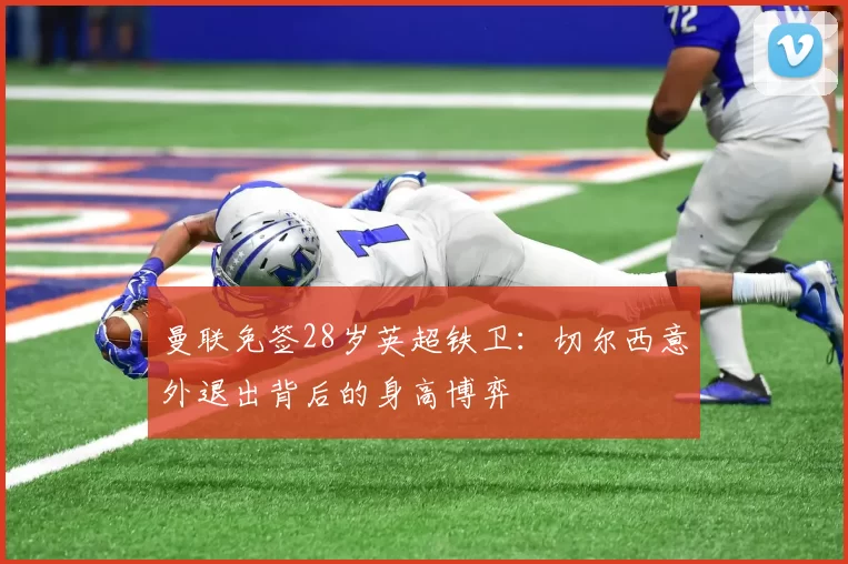 曼联免签28岁英超铁卫：切尔西意外退出背后的身高博弈