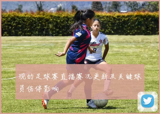 现的足球赛直播赛况更新及关键球员伤停影响