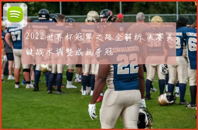 2022世界杯冠军之路全解析 决赛关键战术调整成就夺冠