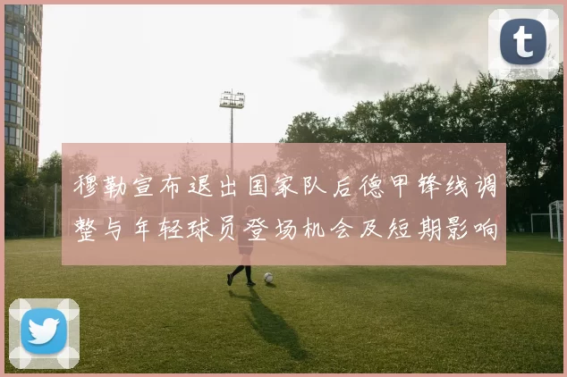 穆勒宣布退出国家队后德甲锋线调整与年轻球员登场机会及短期影响