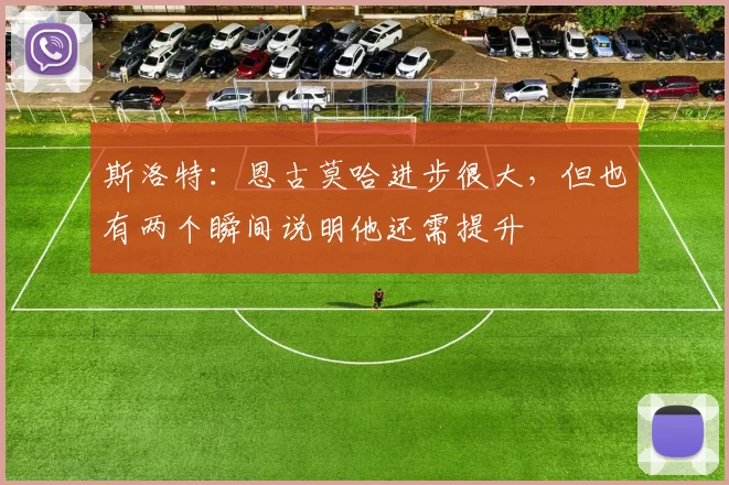 斯洛特：恩古莫哈进步很大，但也有两个瞬间说明他还需提升