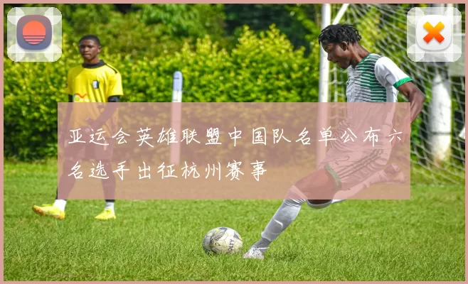 亚运会英雄联盟中国队名单公布六名选手出征杭州赛事