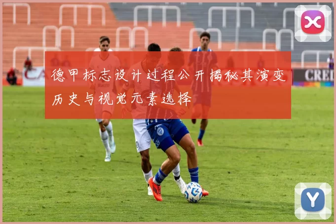 德甲标志设计过程公开揭秘其演变历史与视觉元素选择