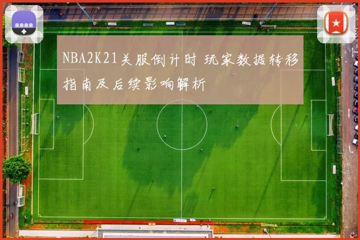 NBA2K21关服倒计时 玩家数据转移指南及后续影响解析