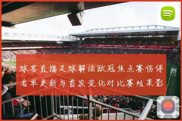 球客直播足球解读欧冠焦点赛伤停名单更新与首发变化对比赛结果影响