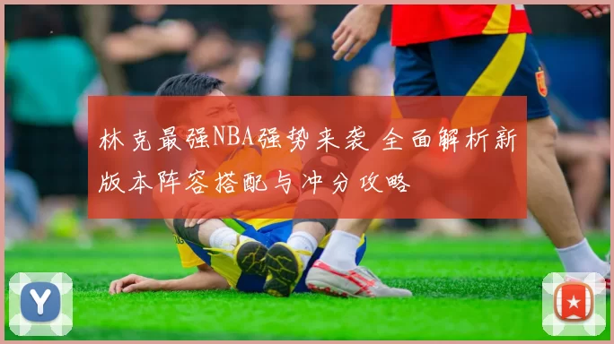 林克最强NBA强势来袭 全面解析新版本阵容搭配与冲分攻略