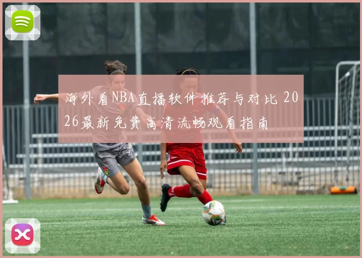 海外看NBA直播软件推荐与对比 2026最新免费高清流畅观看指南