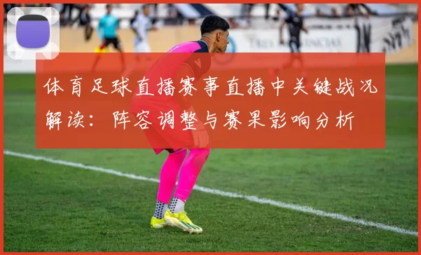 体育足球直播赛事直播中关键战况解读：阵容调整与赛果影响分析