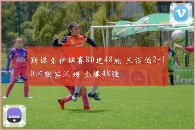 斯诺克世锦赛80进48轮 王信伯2-10不敌宾汉姆 无缘48强