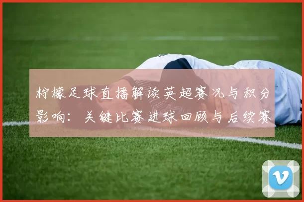 柠檬足球直播解读英超赛况与积分影响：关键比赛进球回顾与后续赛程看点