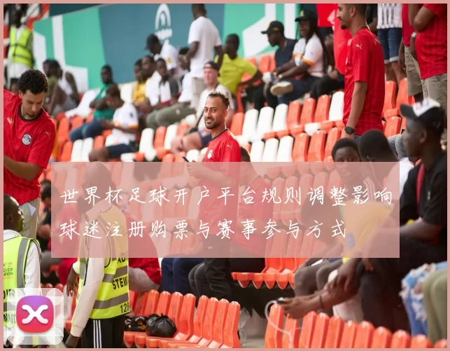世界杯足球开户平台规则调整影响球迷注册购票与赛事参与方式