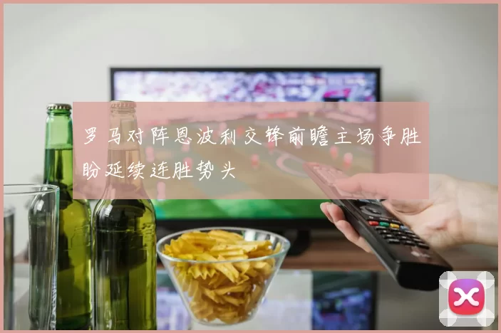 罗马对阵恩波利交锋前瞻主场争胜盼延续连胜势头