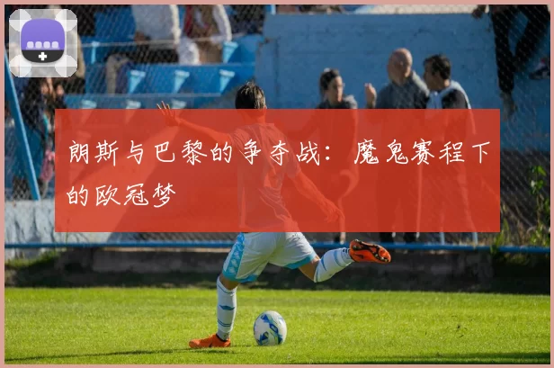 朗斯与巴黎的争夺战：魔鬼赛程下的欧冠梦