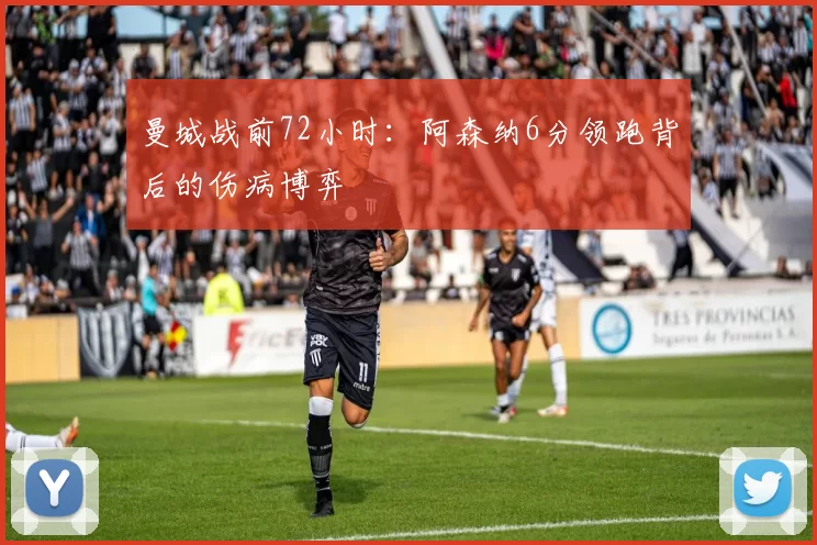 曼城战前72小时：阿森纳6分领跑背后的伤病博弈