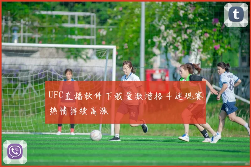 UFC直播软件下载量激增格斗迷观赛热情持续高涨