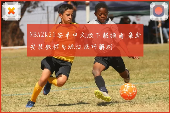 NBA2K21安卓中文版下载指南 最新安装教程与玩法技巧解析
