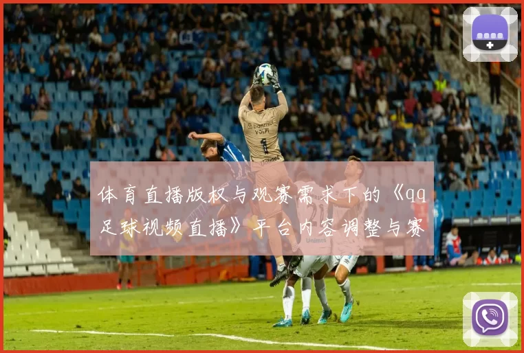 体育直播版权与观赛需求下的《qq足球视频直播》平台内容调整与赛事覆盖变动影响分析