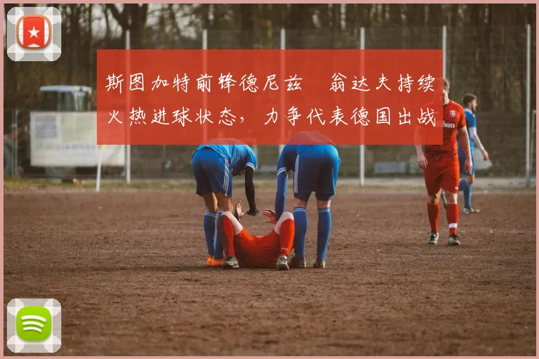 斯图加特前锋德尼兹・翁达夫持续火热进球状态，力争代表德国出战世界杯_对阵_比赛