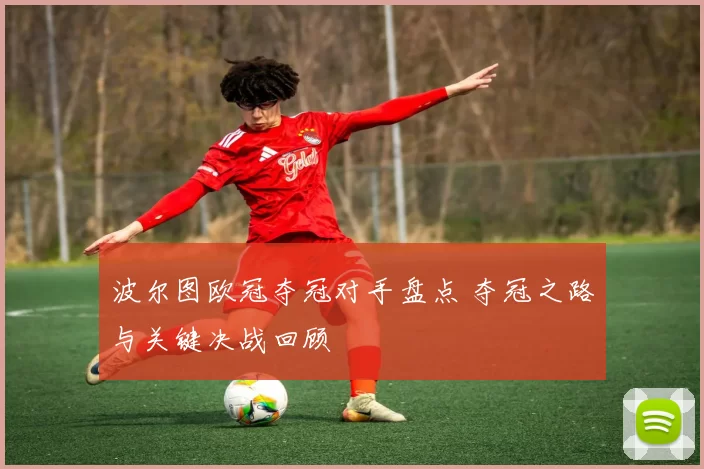 波尔图欧冠夺冠对手盘点 夺冠之路与关键决战回顾