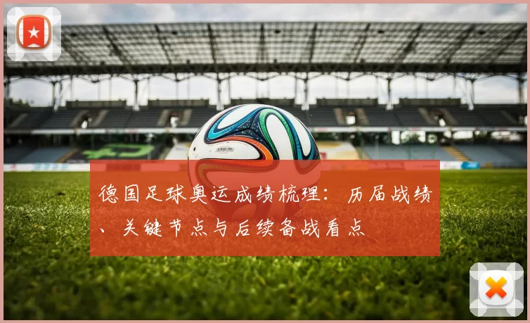 德国足球奥运成绩梳理：历届战绩、关键节点与后续备战看点