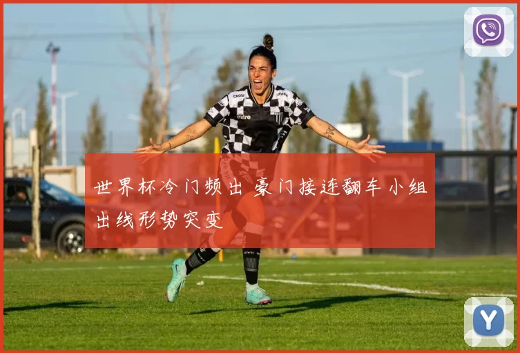 世界杯冷门频出 豪门接连翻车小组出线形势突变