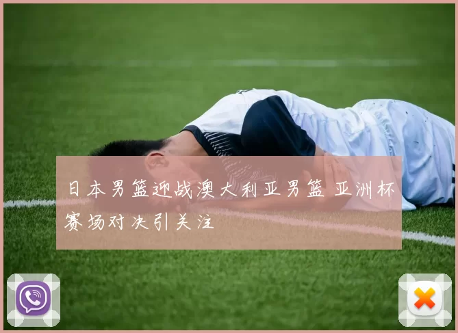 日本男篮迎战澳大利亚男篮 亚洲杯赛场对决引关注