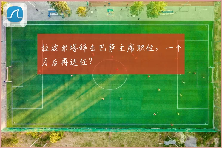 拉波尔塔辞去巴萨主席职位，一个月后再连任？