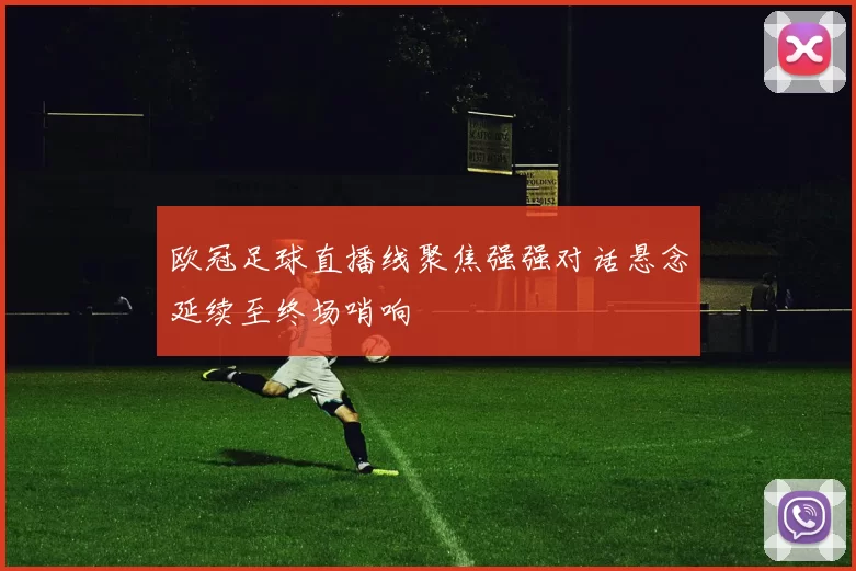 欧冠足球直播线聚焦强强对话悬念延续至终场哨响