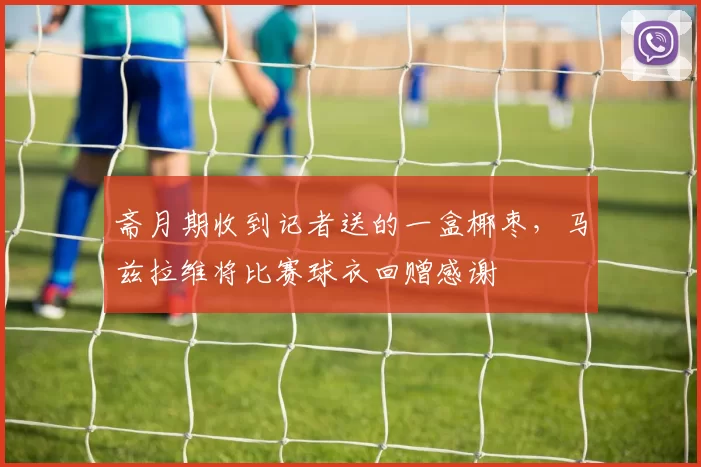 斋月期收到记者送的一盒椰枣，马兹拉维将比赛球衣回赠感谢