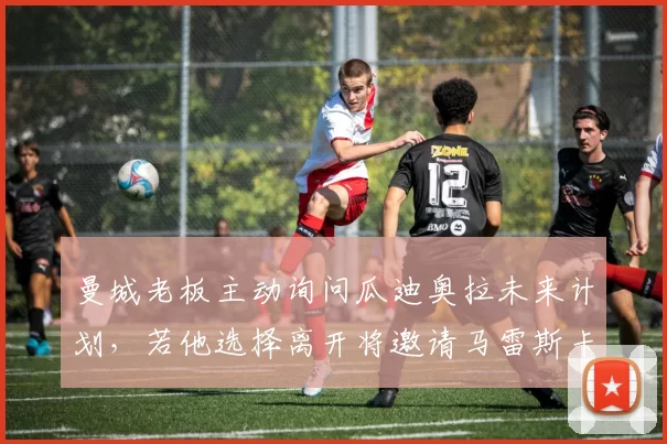 曼城老板主动询问瓜迪奥拉未来计划，若他选择离开将邀请马雷斯卡接任主帅_欧冠_罗马