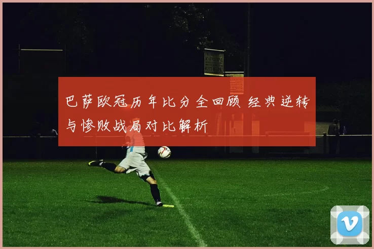 巴萨欧冠历年比分全回顾 经典逆转与惨败战局对比解析