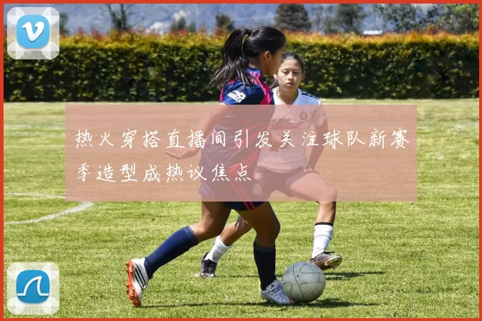 热火穿搭直播间引发关注球队新赛季造型成热议焦点