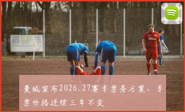 曼城宣布2026_27赛季票务方案，季票价格连续三年不变