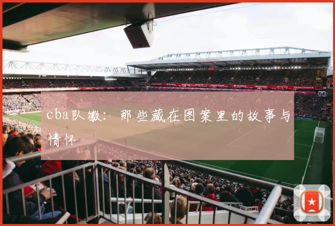 cba队徽：那些藏在图案里的故事与情怀