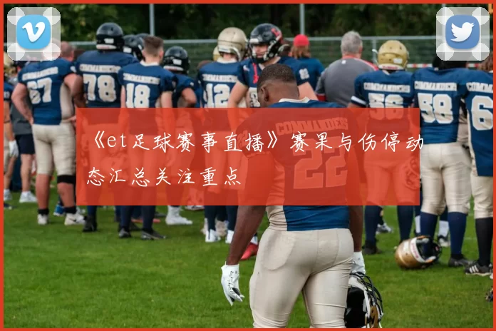 《et足球赛事直播》赛果与伤停动态汇总关注重点