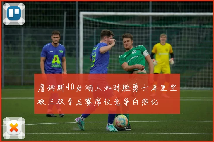 詹姆斯40分湖人加时胜勇士库里空砍三双季后赛席位竞争白热化