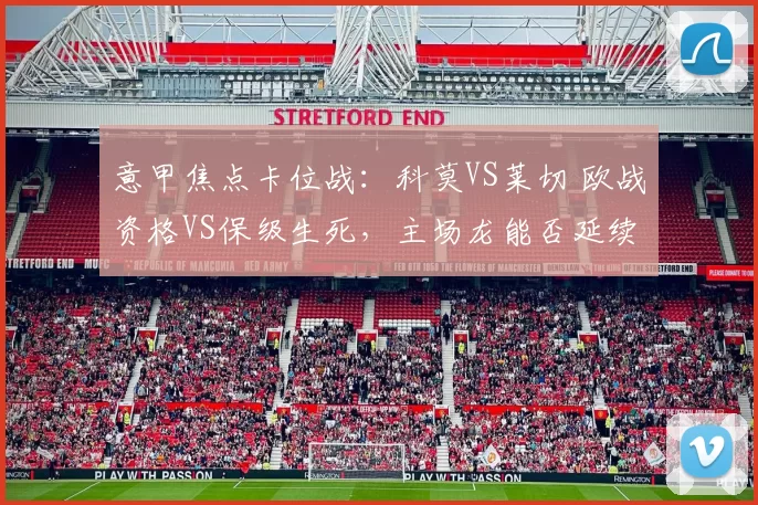 意甲焦点卡位战：科莫VS莱切 欧战资格VS保级生死，主场龙能否延续碾压优势_进攻_核心_国米