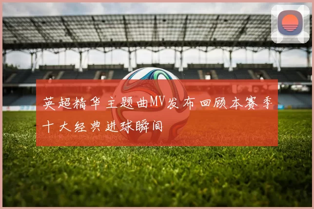 英超精华主题曲MV发布回顾本赛季十大经典进球瞬间