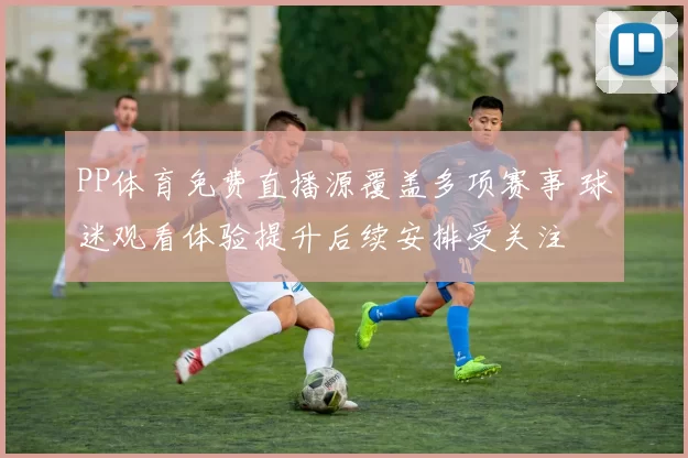 PP体育免费直播源覆盖多项赛事 球迷观看体验提升后续安排受关注