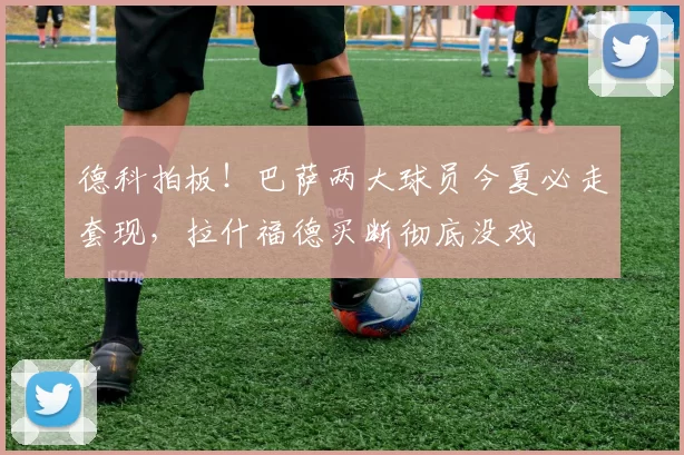 德科拍板！巴萨两大球员今夏必走套现，拉什福德买断彻底没戏