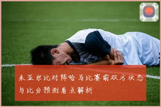米亚尔比对阵哈马比赛前双方状态与比分预测看点解析