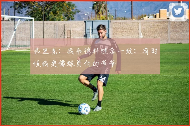 弗里克：我和德科理念一致；有时候我更像球员们的爷爷