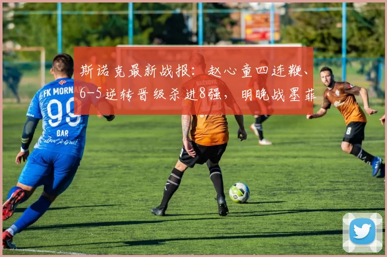 斯诺克最新战报：赵心童四连鞭、6-5逆转晋级杀进8强，明晚战墨菲