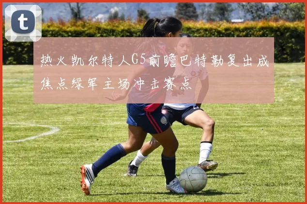 热火凯尔特人G5前瞻巴特勒复出成焦点绿军主场冲击赛点