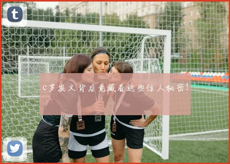 c罗发文背后竟藏着这些惊人秘密！