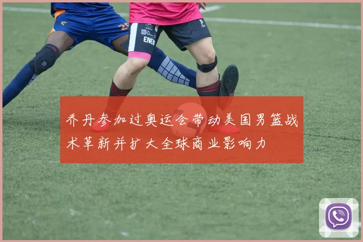 乔丹参加过奥运会带动美国男篮战术革新并扩大全球商业影响力