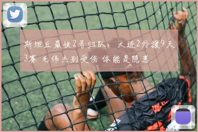 斯坦丘最快2号归队，大连2外援9天3赛 毛伟杰别受伤 体能是隐患